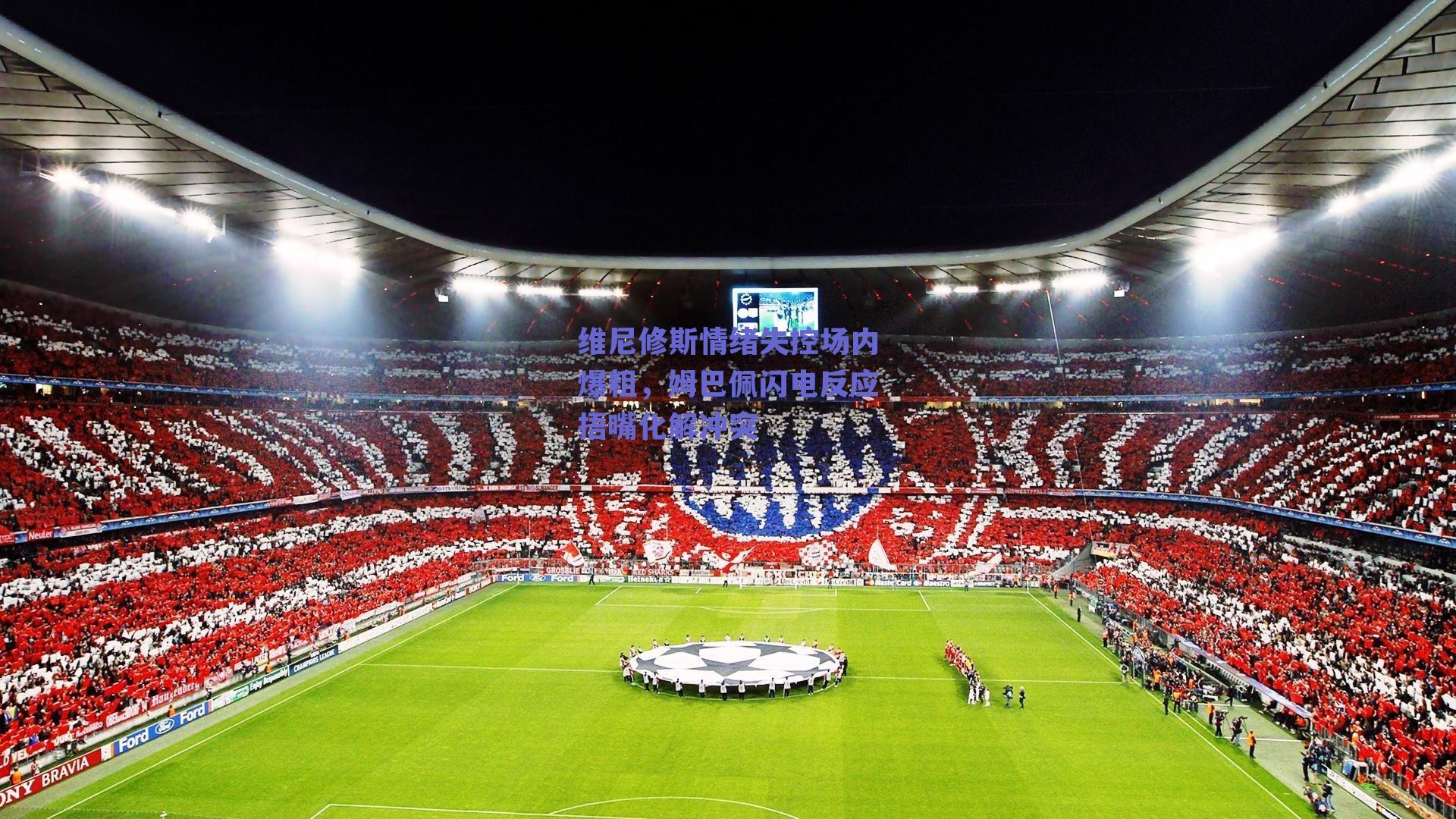 维尼修斯情绪失控场内爆粗，姆巴佩闪电反应捂嘴化解冲突