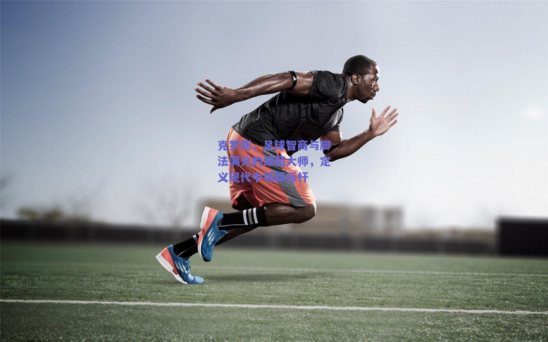 克罗斯,足球智商与脚法满分的绿茵大师,定义现代中场新标杆