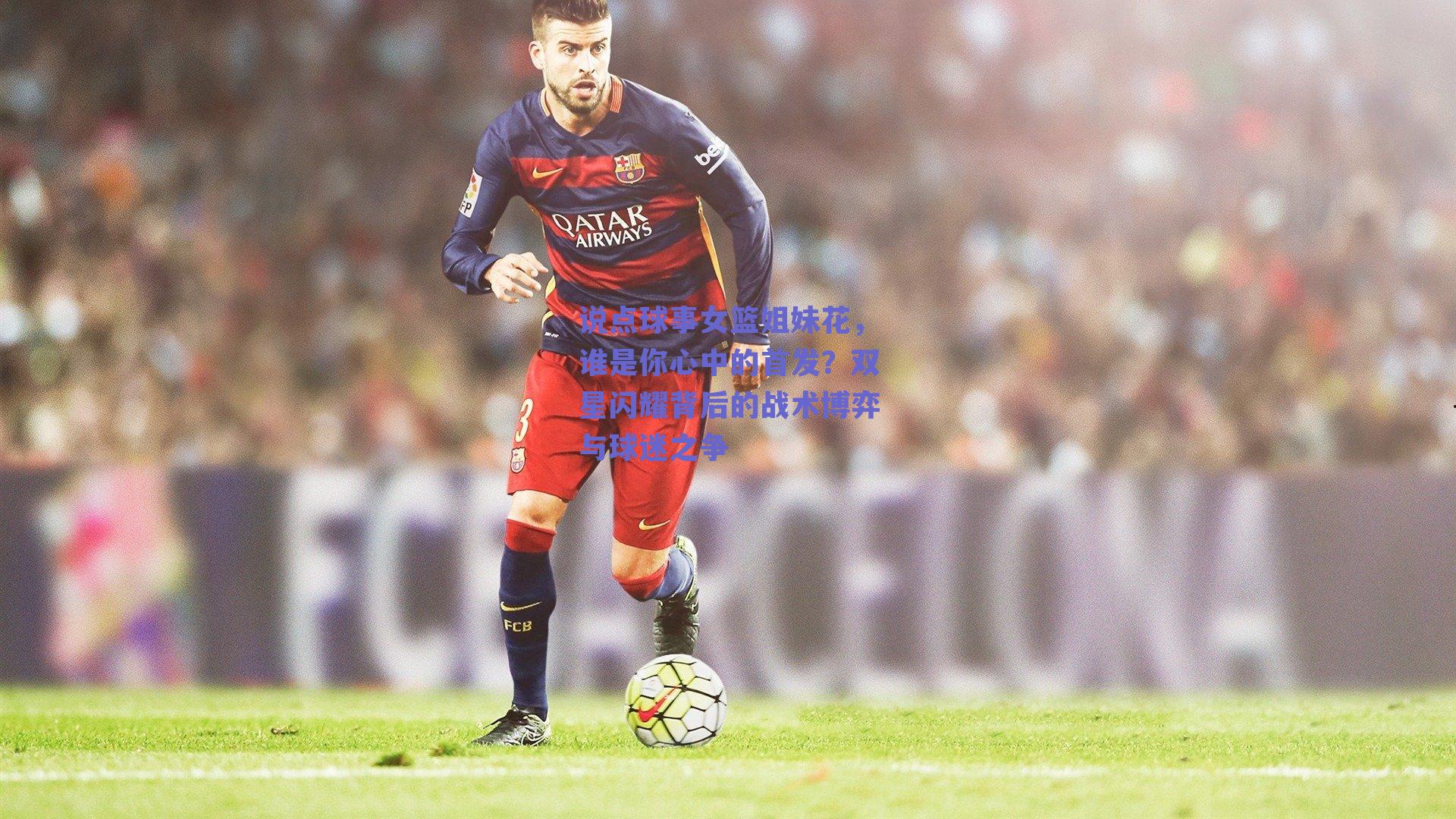 说点球事女篮姐妹花，谁是你心中的首发？双星闪耀背后的战术博弈与球迷之争