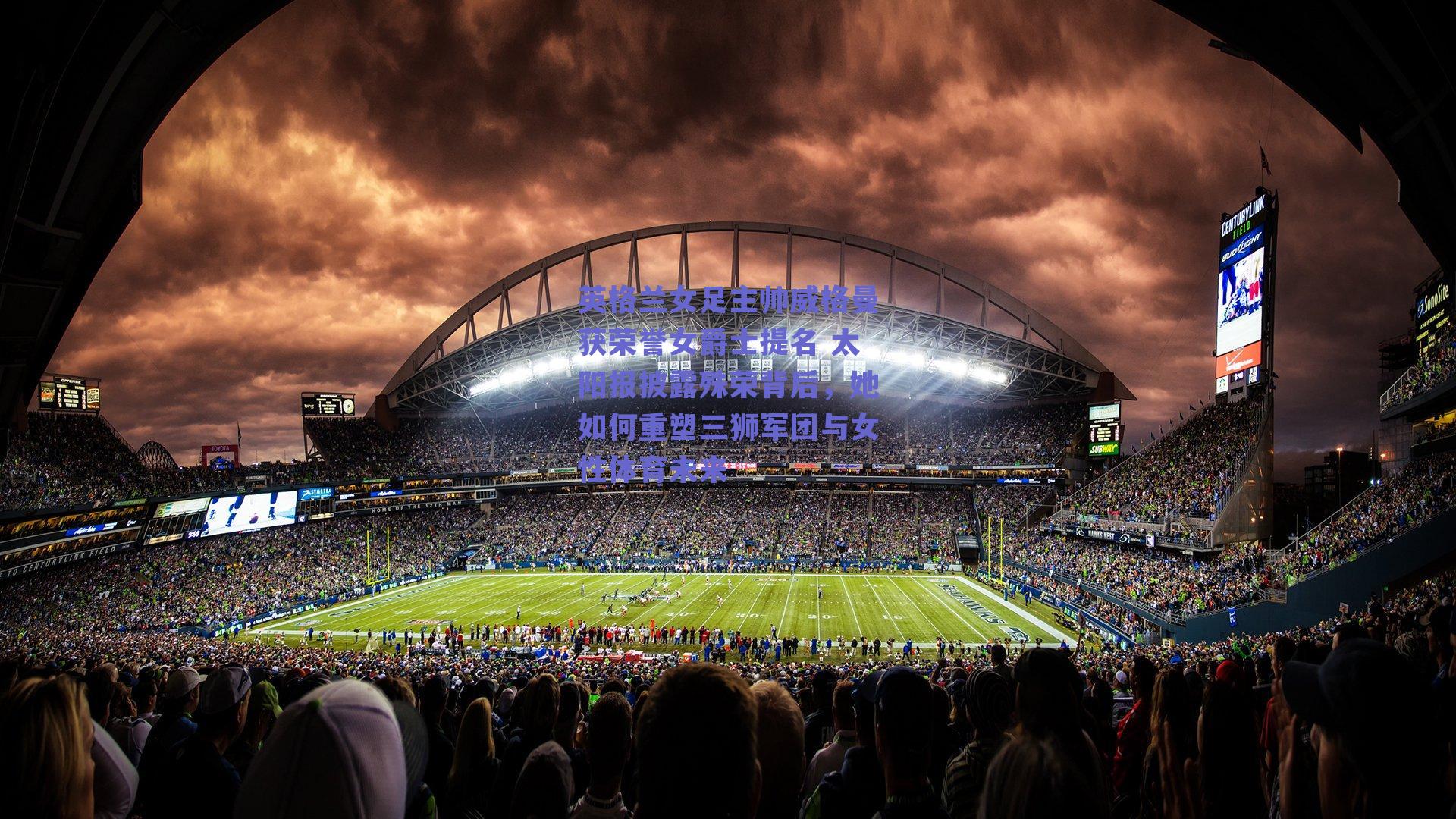 英格兰女足主帅威格曼获荣誉女爵士提名 太阳报披露殊荣背后,她如何重塑三狮军团与女性体育未来