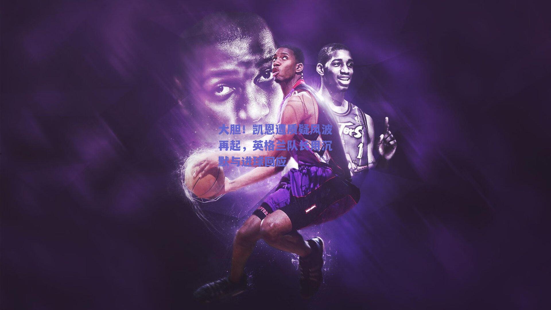 大胆！凯恩遭质疑风波再起，英格兰队长用沉默与进球回应