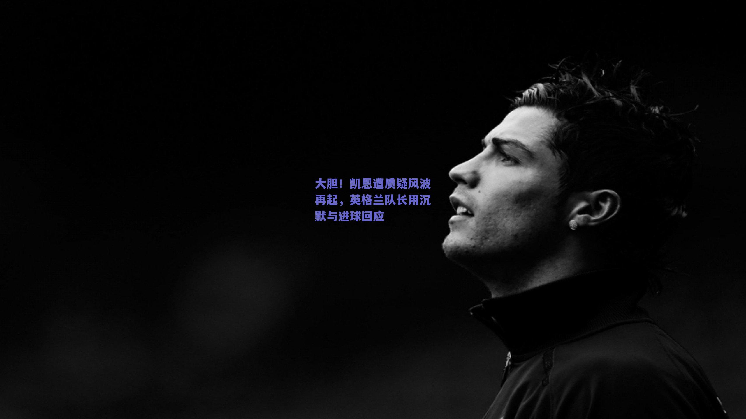 大胆！凯恩遭质疑风波再起，英格兰队长用沉默与进球回应