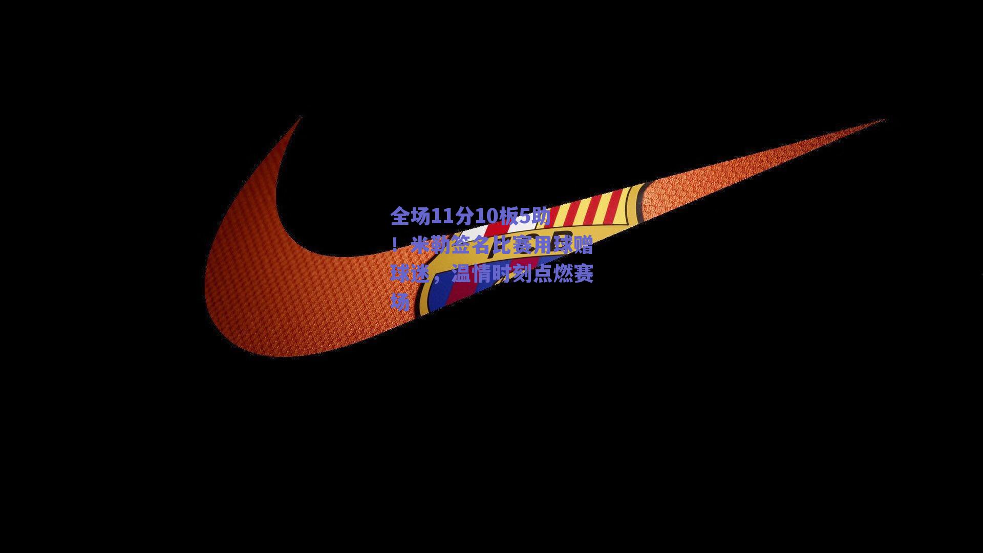 全场11分10板5助！米勒签名比赛用球赠球迷，温情时刻点燃赛场