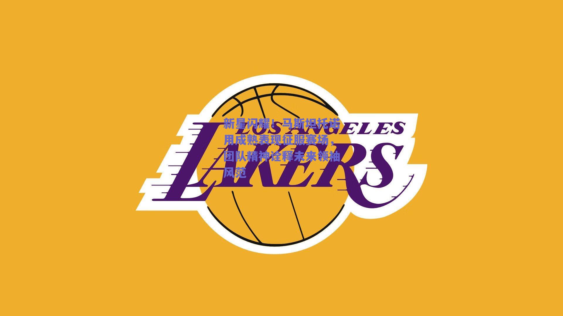 新星闪耀！马斯坦托诺用成熟表现征服赛场，团队精神诠释未来领袖风范